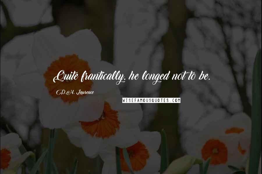 D.H. Lawrence Quotes: Quite frantically, he longed not to be.