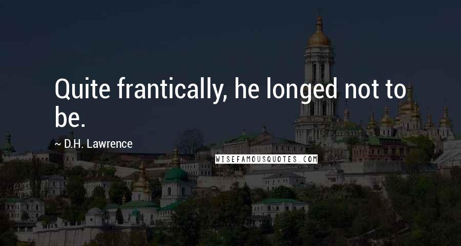 D.H. Lawrence Quotes: Quite frantically, he longed not to be.