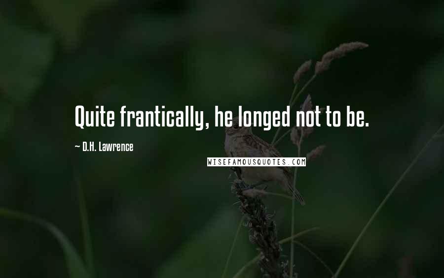 D.H. Lawrence Quotes: Quite frantically, he longed not to be.