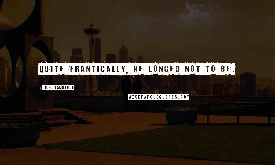 D.H. Lawrence Quotes: Quite frantically, he longed not to be.