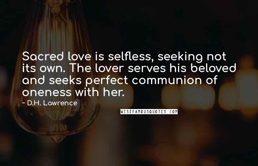 D.H. Lawrence Quotes: Sacred love is selfless, seeking not its own. The lover serves his beloved and seeks perfect communion of oneness with her.