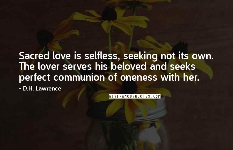 D.H. Lawrence Quotes: Sacred love is selfless, seeking not its own. The lover serves his beloved and seeks perfect communion of oneness with her.