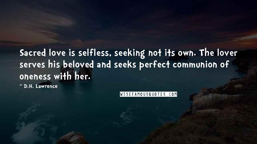 D.H. Lawrence Quotes: Sacred love is selfless, seeking not its own. The lover serves his beloved and seeks perfect communion of oneness with her.