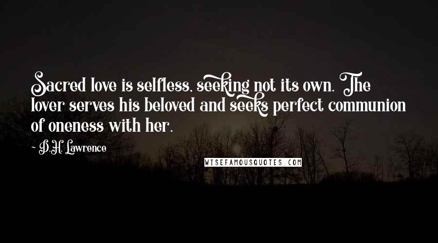 D.H. Lawrence Quotes: Sacred love is selfless, seeking not its own. The lover serves his beloved and seeks perfect communion of oneness with her.