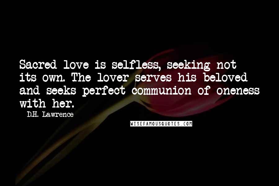 D.H. Lawrence Quotes: Sacred love is selfless, seeking not its own. The lover serves his beloved and seeks perfect communion of oneness with her.
