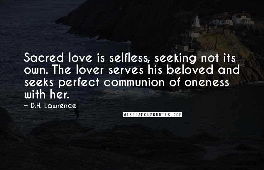 D.H. Lawrence Quotes: Sacred love is selfless, seeking not its own. The lover serves his beloved and seeks perfect communion of oneness with her.
