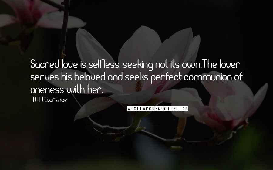 D.H. Lawrence Quotes: Sacred love is selfless, seeking not its own. The lover serves his beloved and seeks perfect communion of oneness with her.