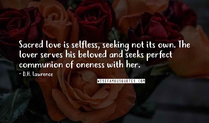 D.H. Lawrence Quotes: Sacred love is selfless, seeking not its own. The lover serves his beloved and seeks perfect communion of oneness with her.