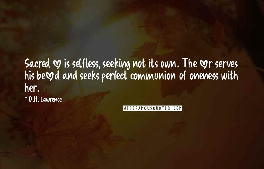 D.H. Lawrence Quotes: Sacred love is selfless, seeking not its own. The lover serves his beloved and seeks perfect communion of oneness with her.