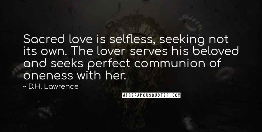 D.H. Lawrence Quotes: Sacred love is selfless, seeking not its own. The lover serves his beloved and seeks perfect communion of oneness with her.