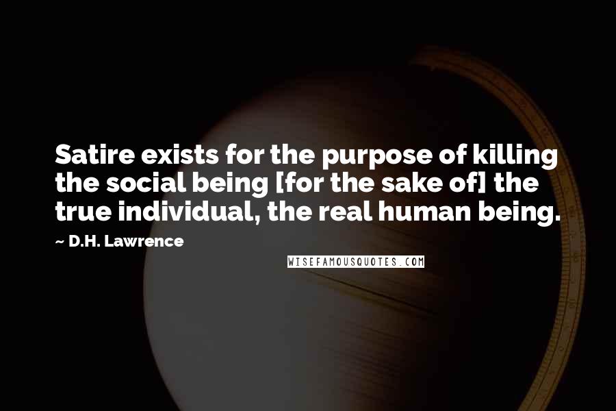 D.H. Lawrence Quotes: Satire exists for the purpose of killing the social being [for the sake of] the true individual, the real human being.
