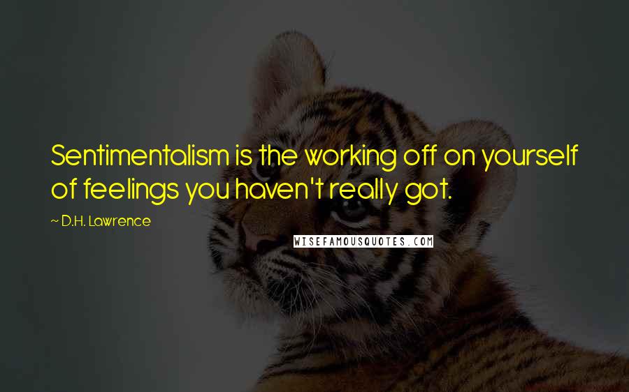 D.H. Lawrence Quotes: Sentimentalism is the working off on yourself of feelings you haven't really got.