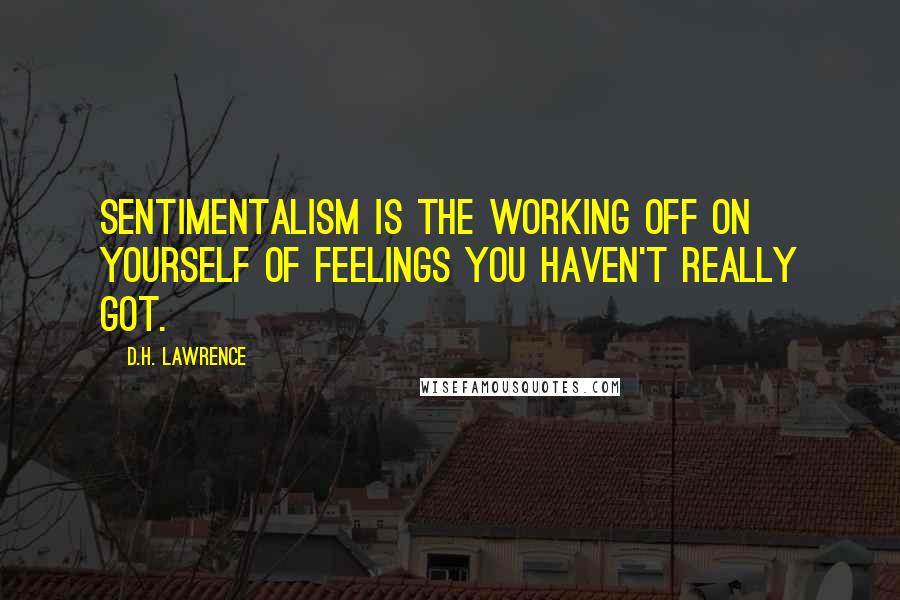 D.H. Lawrence Quotes: Sentimentalism is the working off on yourself of feelings you haven't really got.