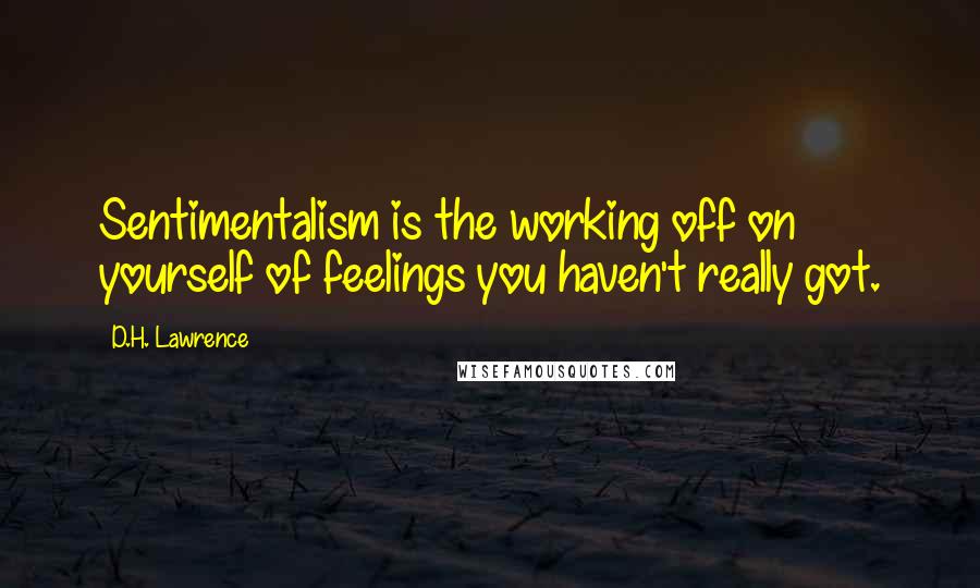 D.H. Lawrence Quotes: Sentimentalism is the working off on yourself of feelings you haven't really got.