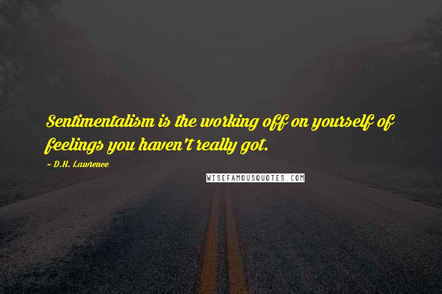 D.H. Lawrence Quotes: Sentimentalism is the working off on yourself of feelings you haven't really got.