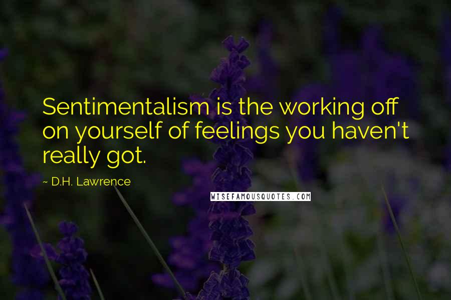 D.H. Lawrence Quotes: Sentimentalism is the working off on yourself of feelings you haven't really got.