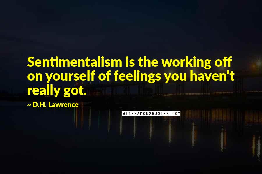 D.H. Lawrence Quotes: Sentimentalism is the working off on yourself of feelings you haven't really got.