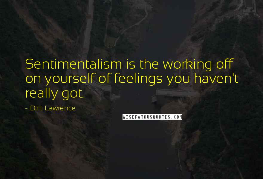 D.H. Lawrence Quotes: Sentimentalism is the working off on yourself of feelings you haven't really got.