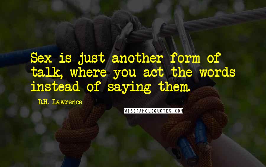 D.H. Lawrence Quotes: Sex is just another form of talk, where you act the words instead of saying them.