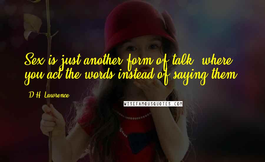 D.H. Lawrence Quotes: Sex is just another form of talk, where you act the words instead of saying them.