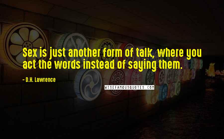 D.H. Lawrence Quotes: Sex is just another form of talk, where you act the words instead of saying them.