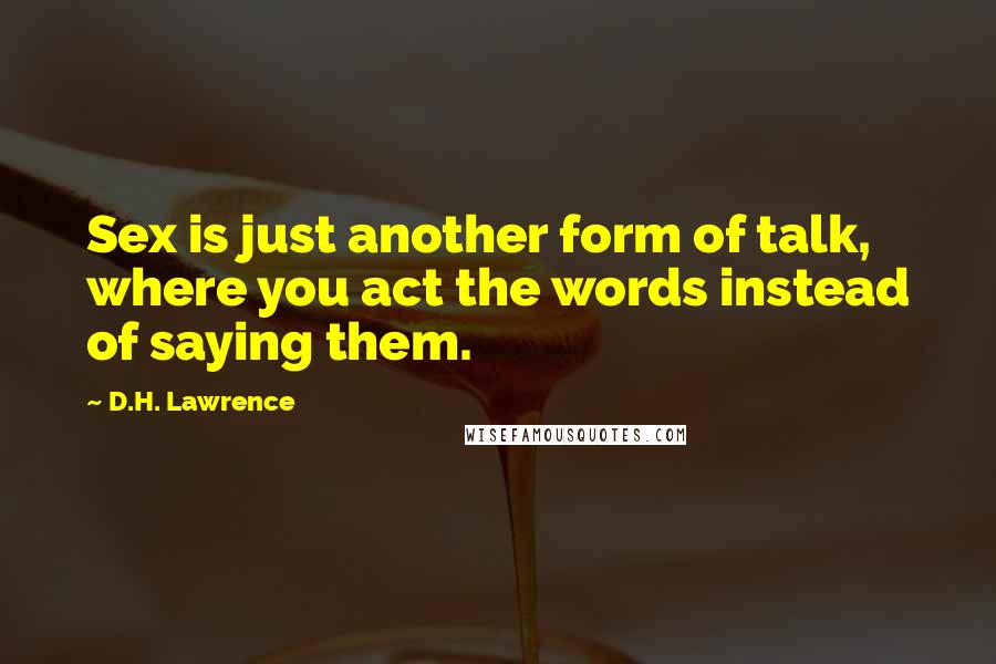 D.H. Lawrence Quotes: Sex is just another form of talk, where you act the words instead of saying them.