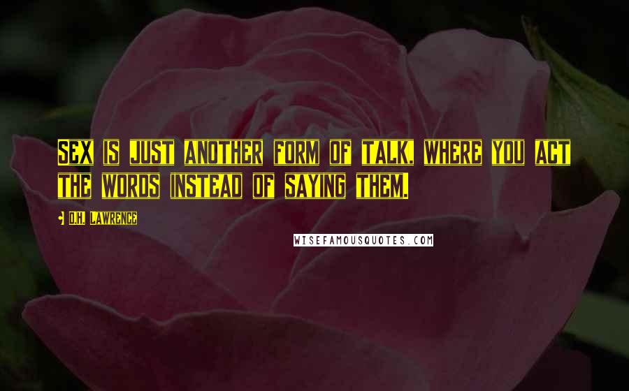 D.H. Lawrence Quotes: Sex is just another form of talk, where you act the words instead of saying them.