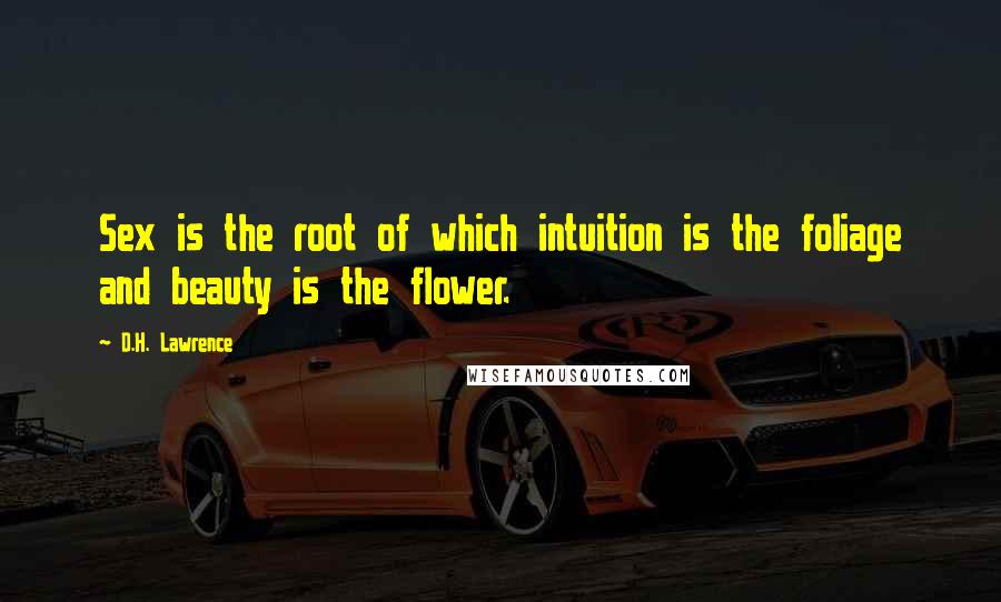 D.H. Lawrence Quotes: Sex is the root of which intuition is the foliage and beauty is the flower.