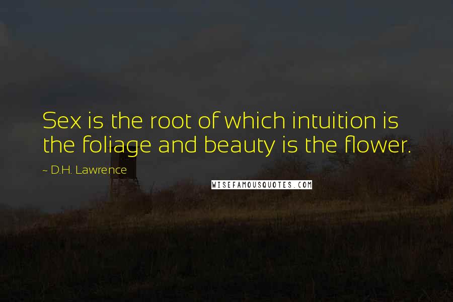 D.H. Lawrence Quotes: Sex is the root of which intuition is the foliage and beauty is the flower.
