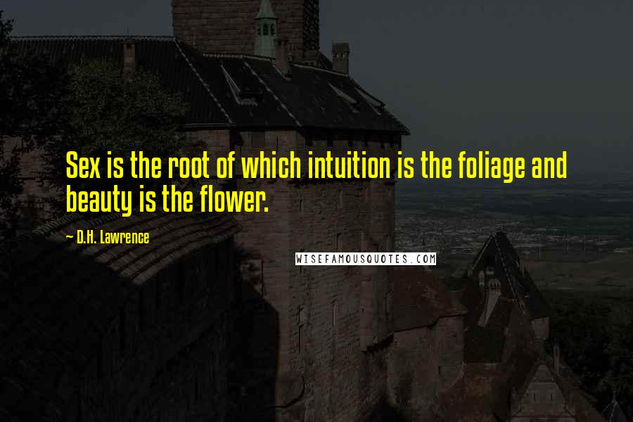 D.H. Lawrence Quotes: Sex is the root of which intuition is the foliage and beauty is the flower.