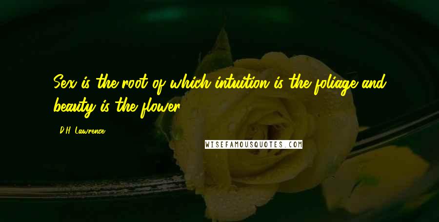 D.H. Lawrence Quotes: Sex is the root of which intuition is the foliage and beauty is the flower.