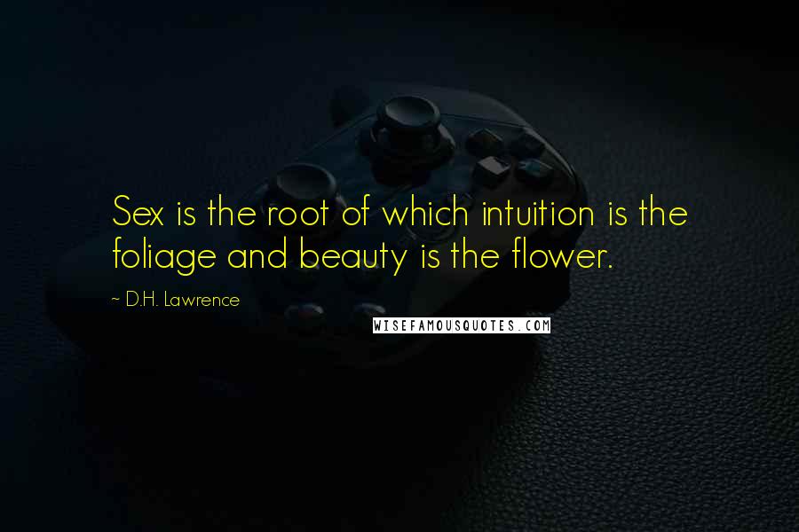 D.H. Lawrence Quotes: Sex is the root of which intuition is the foliage and beauty is the flower.