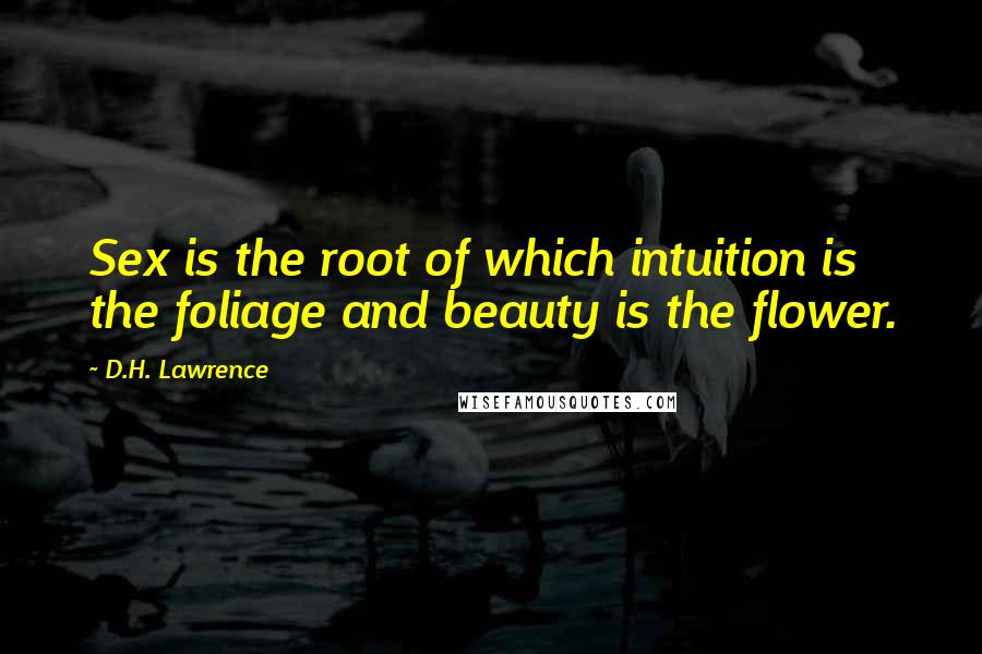 D.H. Lawrence Quotes: Sex is the root of which intuition is the foliage and beauty is the flower.