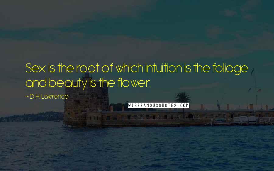 D.H. Lawrence Quotes: Sex is the root of which intuition is the foliage and beauty is the flower.