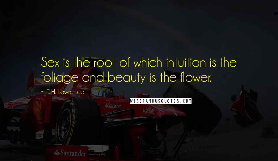 D.H. Lawrence Quotes: Sex is the root of which intuition is the foliage and beauty is the flower.
