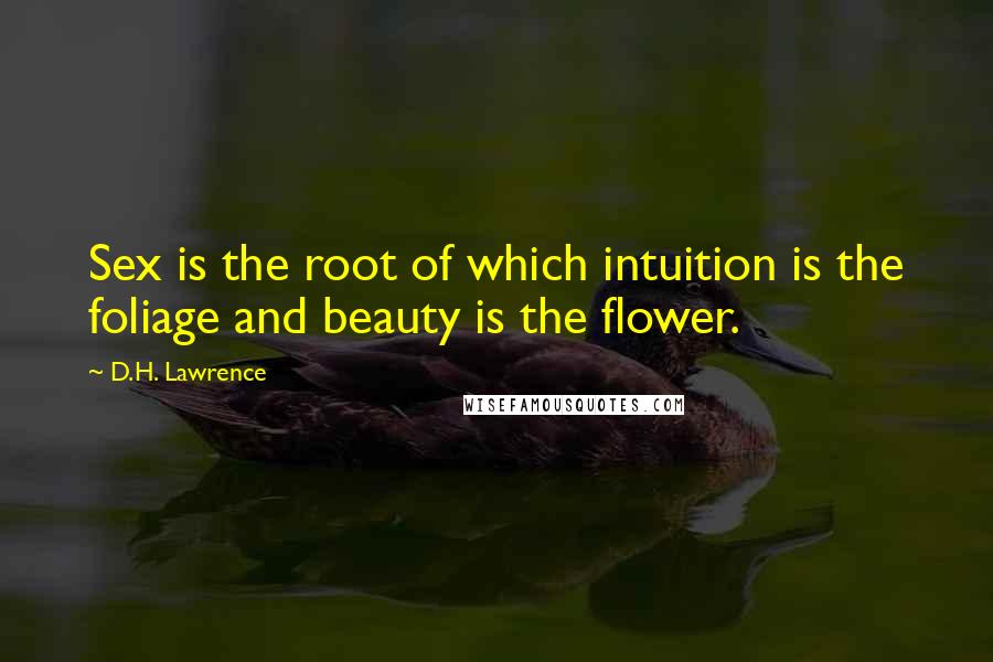 D.H. Lawrence Quotes: Sex is the root of which intuition is the foliage and beauty is the flower.