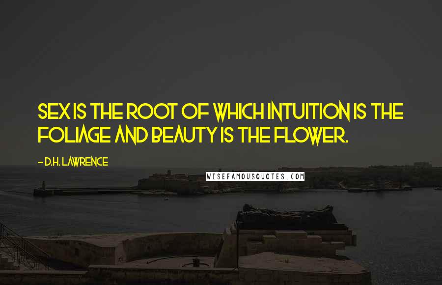 D.H. Lawrence Quotes: Sex is the root of which intuition is the foliage and beauty is the flower.