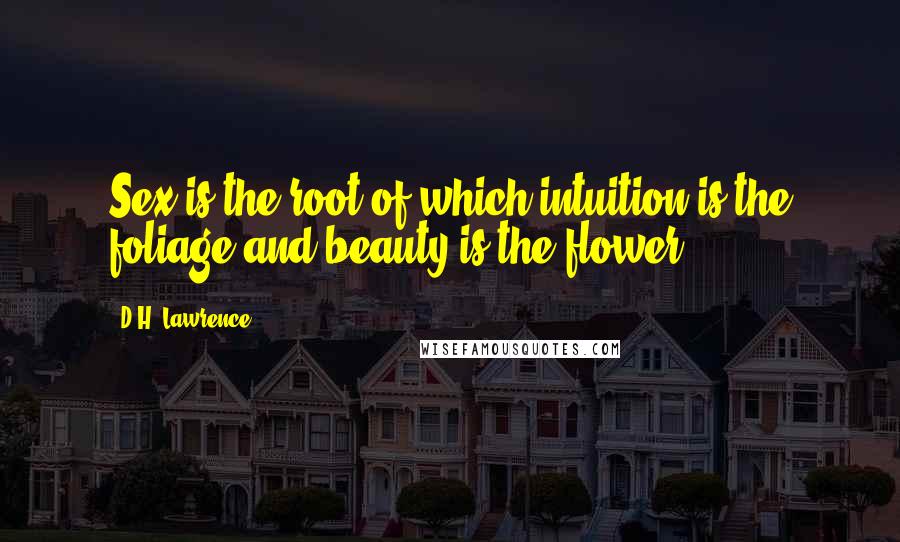 D.H. Lawrence Quotes: Sex is the root of which intuition is the foliage and beauty is the flower.