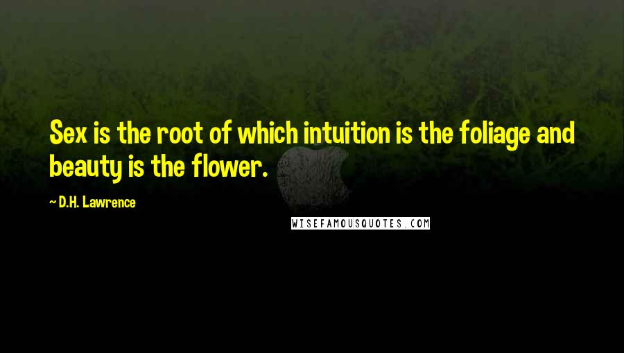 D.H. Lawrence Quotes: Sex is the root of which intuition is the foliage and beauty is the flower.