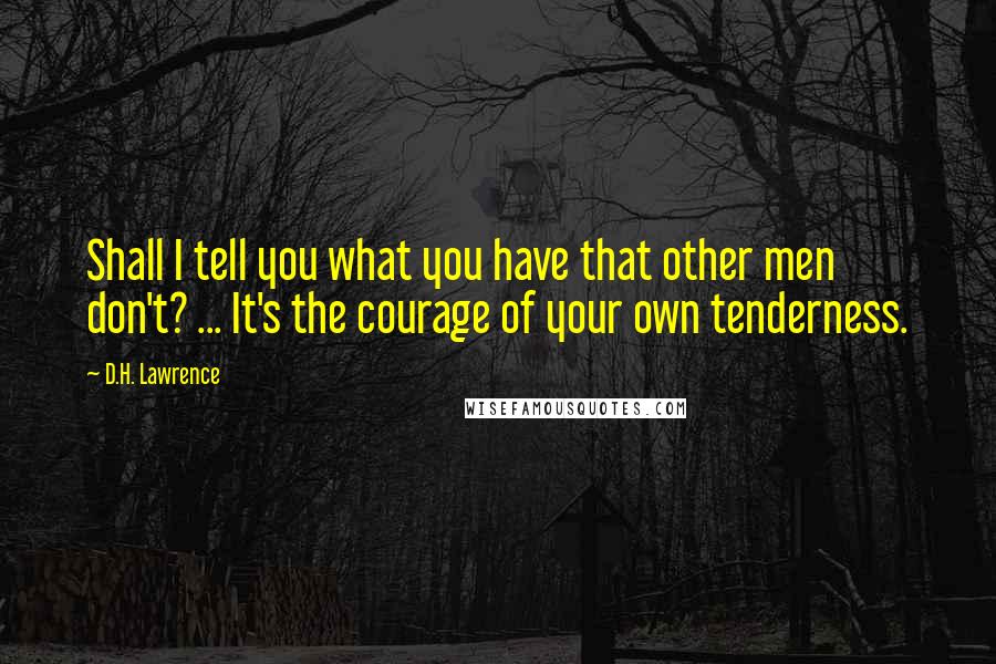 D.H. Lawrence Quotes: Shall I tell you what you have that other men don't? ... It's the courage of your own tenderness.