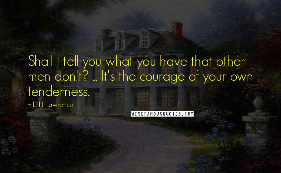 D.H. Lawrence Quotes: Shall I tell you what you have that other men don't? ... It's the courage of your own tenderness.