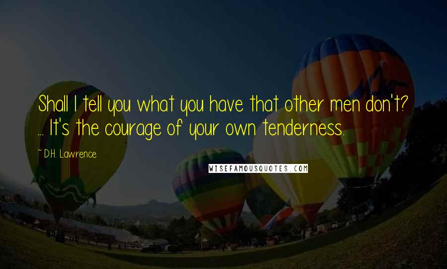 D.H. Lawrence Quotes: Shall I tell you what you have that other men don't? ... It's the courage of your own tenderness.