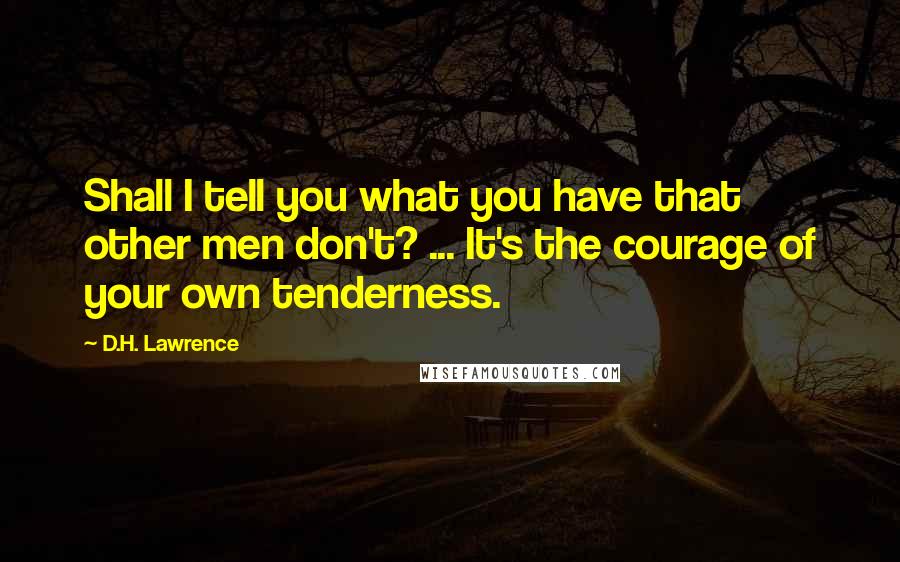 D.H. Lawrence Quotes: Shall I tell you what you have that other men don't? ... It's the courage of your own tenderness.