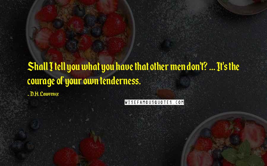 D.H. Lawrence Quotes: Shall I tell you what you have that other men don't? ... It's the courage of your own tenderness.