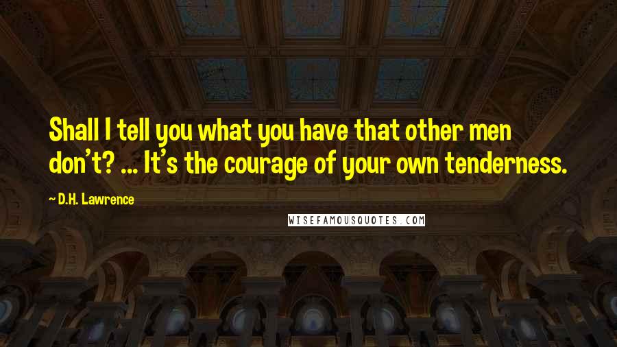 D.H. Lawrence Quotes: Shall I tell you what you have that other men don't? ... It's the courage of your own tenderness.