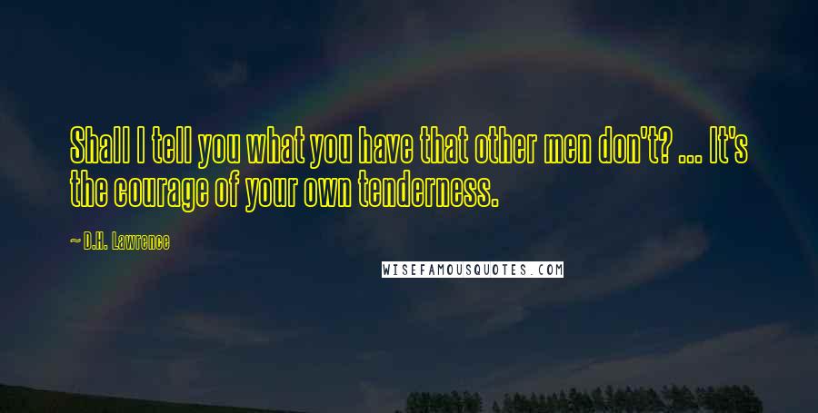 D.H. Lawrence Quotes: Shall I tell you what you have that other men don't? ... It's the courage of your own tenderness.