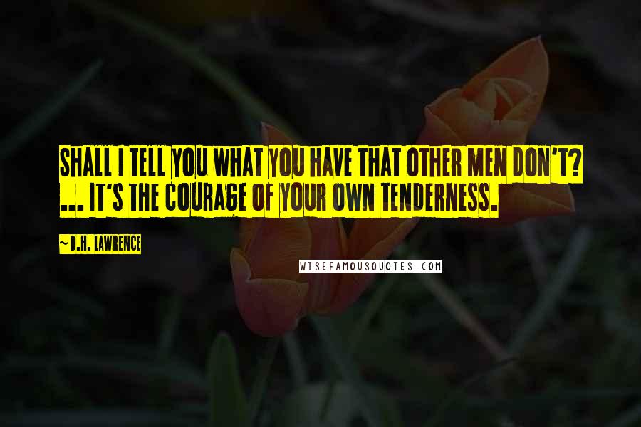 D.H. Lawrence Quotes: Shall I tell you what you have that other men don't? ... It's the courage of your own tenderness.