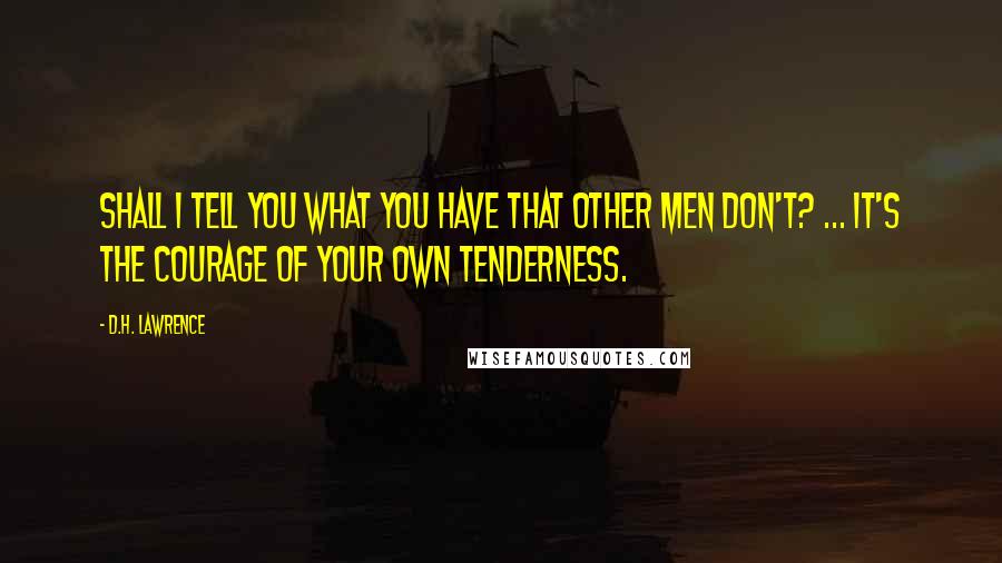 D.H. Lawrence Quotes: Shall I tell you what you have that other men don't? ... It's the courage of your own tenderness.