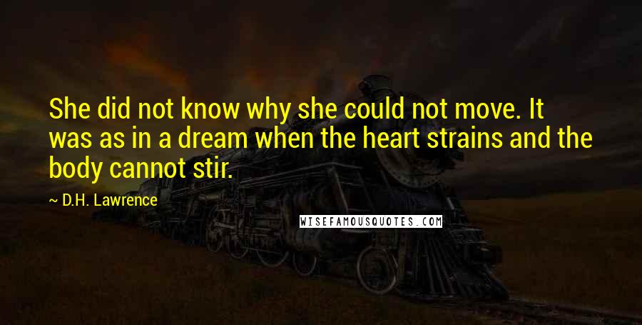 D.H. Lawrence Quotes: She did not know why she could not move. It was as in a dream when the heart strains and the body cannot stir.