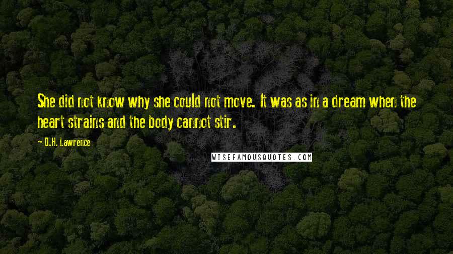 D.H. Lawrence Quotes: She did not know why she could not move. It was as in a dream when the heart strains and the body cannot stir.